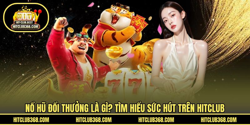 Nổ hũ đổi thưởng là gì? Tìm hiểu sức hút trên HITCLUB