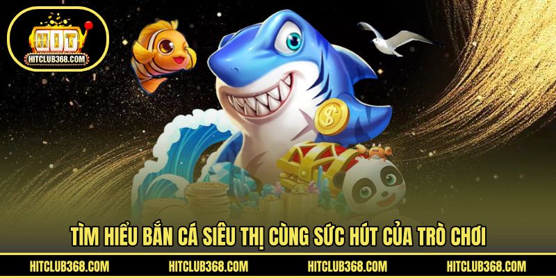 Tìm hiểu bắn cá siêu thị cùng sức hút của trò chơi