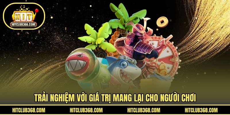 Trải nghiệm với giá trị mang lại cho người chơi